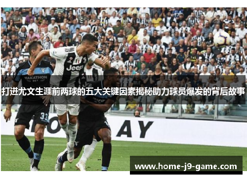 打进尤文生涯前两球的五大关键因素揭秘助力球员爆发的背后故事 打进尤文生涯前两球的五大关键因素揭秘助力球员爆发的背后故事