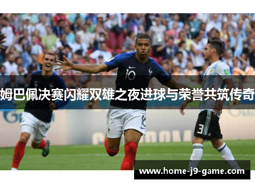 姆巴佩决赛闪耀双雄之夜进球与荣誉共筑传奇 姆巴佩决赛闪耀双雄之夜进球与荣誉共筑传奇