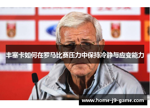 丰塞卡如何在罗马比赛压力中保持冷静与应变能力 丰塞卡如何在罗马比赛压力中保持冷静与应变能力