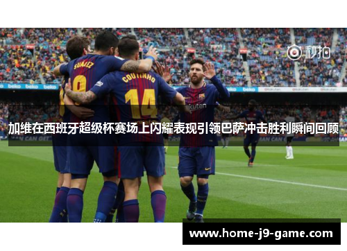 加维在西班牙超级杯赛场上闪耀表现引领巴萨冲击胜利瞬间回顾 加维在西班牙超级杯赛场上闪耀表现引领巴萨冲击胜利瞬间回顾