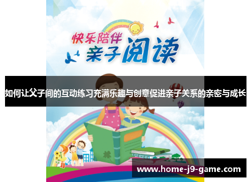 如何让父子间的互动练习充满乐趣与创意促进亲子关系的亲密与成长 如何让父子间的互动练习充满乐趣与创意促进亲子关系的亲密与成长