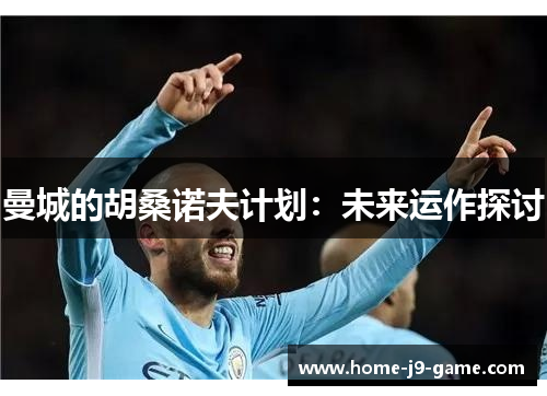 曼城的胡桑诺夫计划:未来运作探讨 曼城的胡桑诺夫计划:未来运作探讨