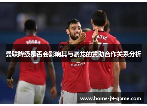 曼联降级是否会影响其与骁龙的赞助合作关系分析 曼联降级是否会影响其与骁龙的赞助合作关系分析