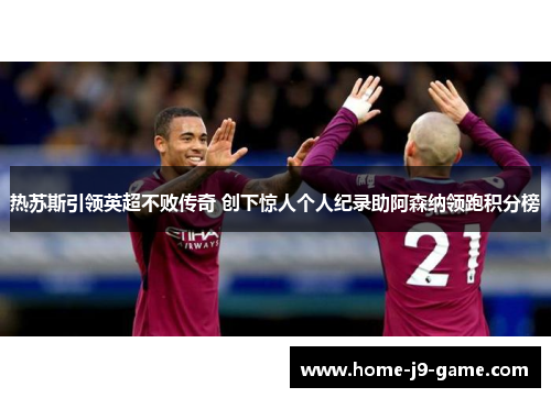 热苏斯引领英超不败传奇 创下惊人个人纪录助阿森纳领跑积分榜 热苏斯引领英超不败传奇 创下惊人个人纪录助阿森纳领跑积分榜