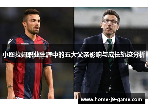 小图拉姆职业生涯中的五大父亲影响与成长轨迹分析 小图拉姆职业生涯中的五大父亲影响与成长轨迹分析