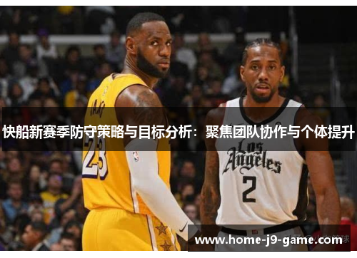 快船新赛季防守策略与目标分析:聚焦团队协作与个体提升 快船新赛季防守策略与目标分析:聚焦团队协作与个体提升