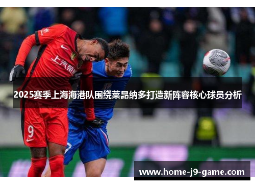 2025赛季上海海港队围绕莱昂纳多打造新阵容核心球员分析 2025赛季上海海港队围绕莱昂纳多打造新阵容核心球员分析