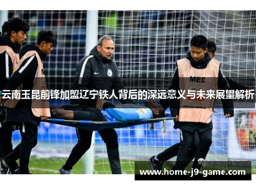 云南玉昆前锋加盟辽宁铁人背后的深远意义与未来展望解析 云南玉昆前锋加盟辽宁铁人背后的深远意义与未来展望解析