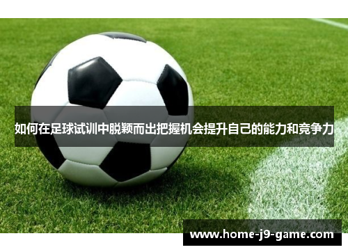 如何在足球试训中脱颖而出把握机会提升自己的能力和竞争力 如何在足球试训中脱颖而出把握机会提升自己的能力和竞争力