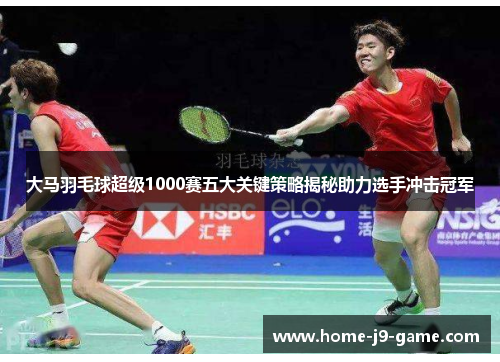 大马羽毛球超级1000赛五大关键策略揭秘助力选手冲击冠军 大马羽毛球超级1000赛五大关键策略揭秘助力选手冲击冠军
