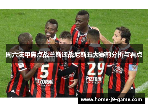 周六法甲焦点战兰斯迎战尼斯五大赛前分析与看点 周六法甲焦点战兰斯迎战尼斯五大赛前分析与看点