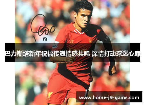 巴力斯塔新年祝福传递情感共鸣 深情打动球迷心扉 巴力斯塔新年祝福传递情感共鸣 深情打动球迷心扉