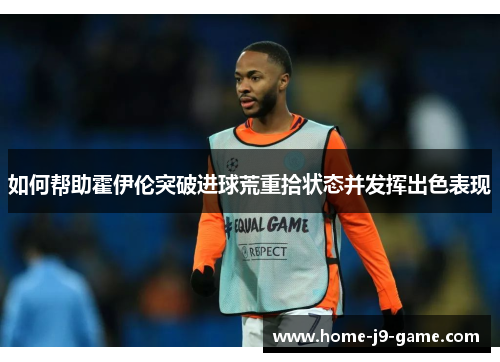 如何帮助霍伊伦突破进球荒重拾状态并发挥出色表现 如何帮助霍伊伦突破进球荒重拾状态并发挥出色表现