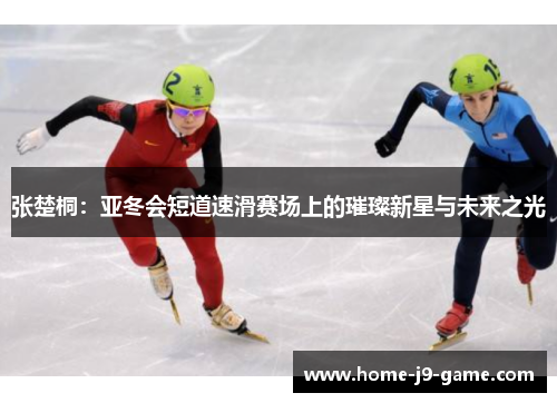 张楚桐:亚冬会短道速滑赛场上的璀璨新星与未来之光 张楚桐:亚冬会短道速滑赛场上的璀璨新星与未来之光