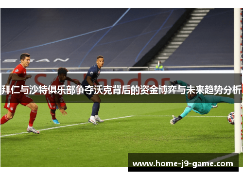 拜仁与沙特俱乐部争夺沃克背后的资金博弈与未来趋势分析 拜仁与沙特俱乐部争夺沃克背后的资金博弈与未来趋势分析