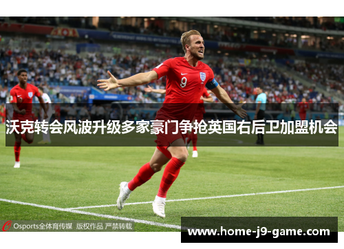 沃克转会风波升级多家豪门争抢英国右后卫加盟机会 沃克转会风波升级多家豪门争抢英国右后卫加盟机会