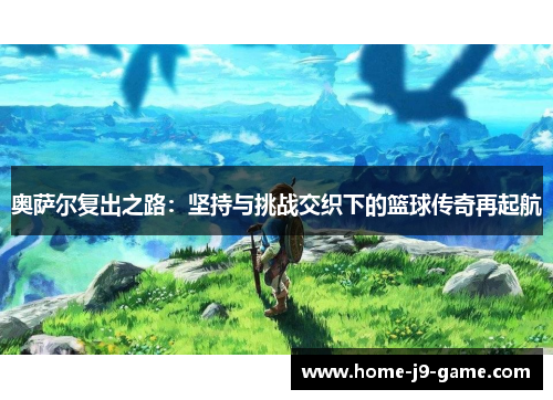 奥萨尔复出之路:坚持与挑战交织下的篮球传奇再起航 奥萨尔复出之路:坚持与挑战交织下的篮球传奇再起航