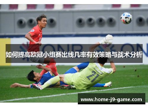 如何提高欧冠小组赛出线几率有效策略与战术分析 如何提高欧冠小组赛出线几率有效策略与战术分析