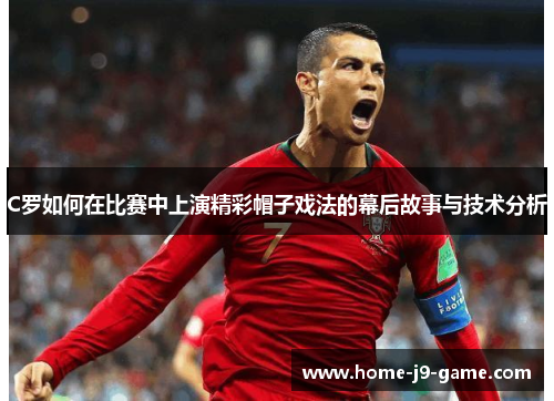 C罗如何在比赛中上演精彩帽子戏法的幕后故事与技术分析 C罗如何在比赛中上演精彩帽子戏法的幕后故事与技术分析