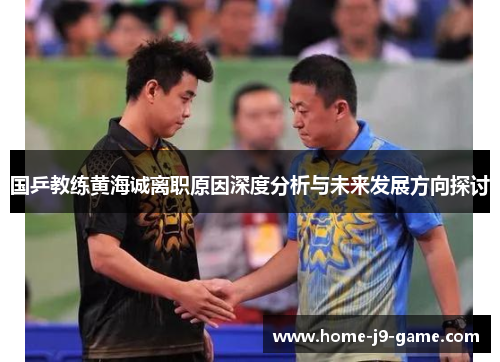 国乒教练黄海诚离职原因深度分析与未来发展方向探讨 国乒教练黄海诚离职原因深度分析与未来发展方向探讨