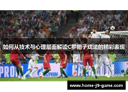 如何从技术与心理层面解读C罗帽子戏法的精彩表现 如何从技术与心理层面解读C罗帽子戏法的精彩表现