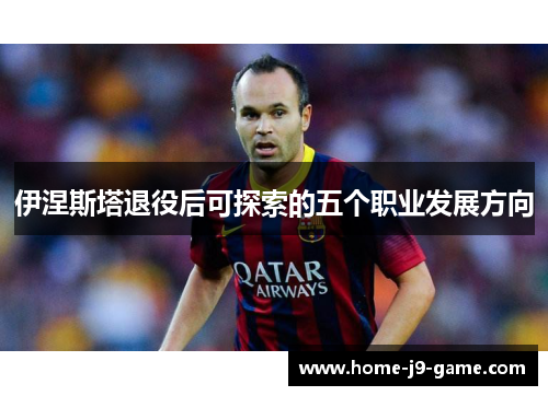 伊涅斯塔退役后可探索的五个职业发展方向 伊涅斯塔退役后可探索的五个职业发展方向