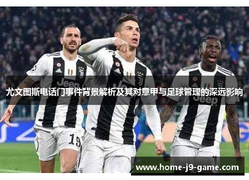 尤文图斯电话门事件背景解析及其对意甲与足球管理的深远影响 尤文图斯电话门事件背景解析及其对意甲与足球管理的深远影响
