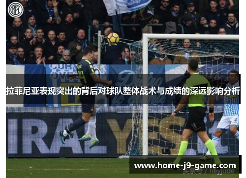 拉菲尼亚表现突出的背后对球队整体战术与成绩的深远影响分析