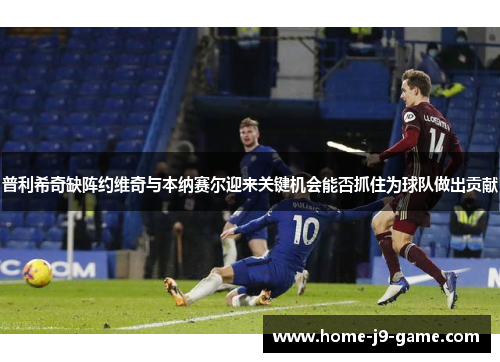 普利希奇缺阵约维奇与本纳赛尔迎来关键机会能否抓住为球队做出贡献 普利希奇缺阵约维奇与本纳赛尔迎来关键机会能否抓住为球队做出贡献