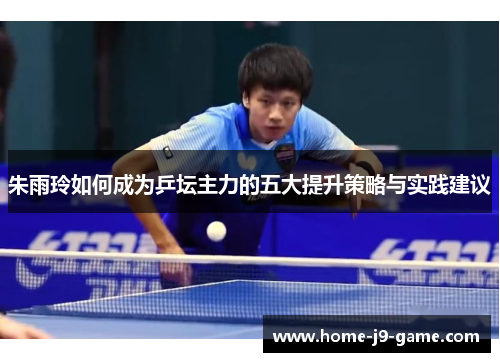 朱雨玲如何成为乒坛主力的五大提升策略与实践建议 朱雨玲如何成为乒坛主力的五大提升策略与实践建议