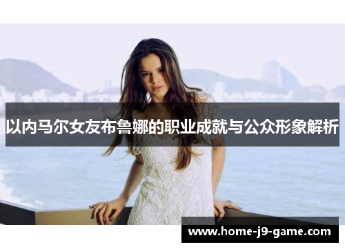 以内马尔女友布鲁娜的职业成就与公众形象解析 以内马尔女友布鲁娜的职业成就与公众形象解析