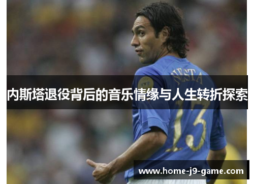 内斯塔退役背后的音乐情缘与人生转折探索 内斯塔退役背后的音乐情缘与人生转折探索