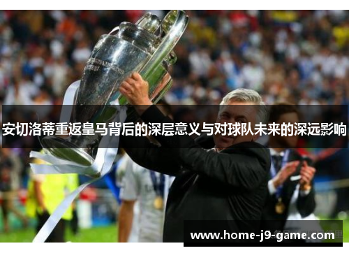 安切洛蒂重返皇马背后的深层意义与对球队未来的深远影响 安切洛蒂重返皇马背后的深层意义与对球队未来的深远影响