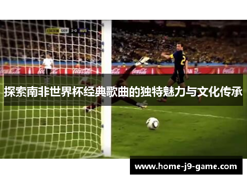 探索南非世界杯经典歌曲的独特魅力与文化传承 探索南非世界杯经典歌曲的独特魅力与文化传承