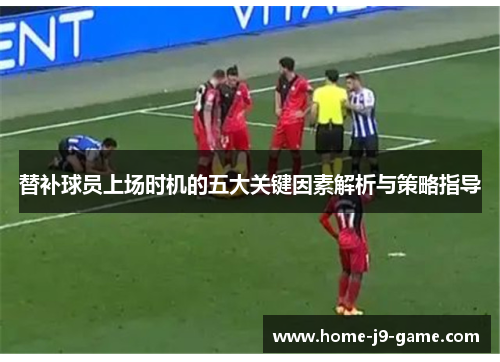 替补球员上场时机的五大关键因素解析与策略指导 替补球员上场时机的五大关键因素解析与策略指导
