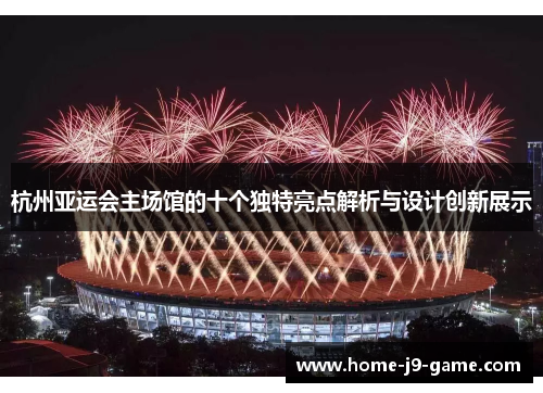 杭州亚运会主场馆的十个独特亮点解析与设计创新展示 杭州亚运会主场馆的十个独特亮点解析与设计创新展示