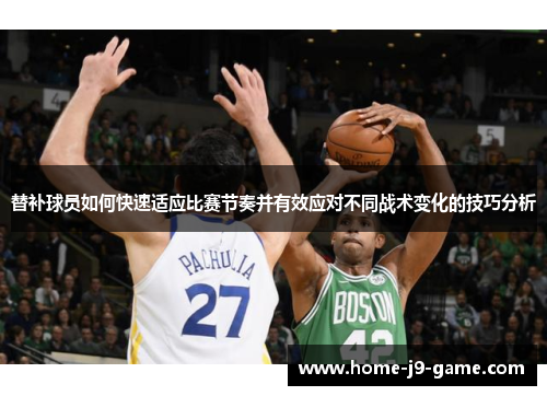 替补球员如何快速适应比赛节奏并有效应对不同战术变化的技巧分析 替补球员如何快速适应比赛节奏并有效应对不同战术变化的技巧分析