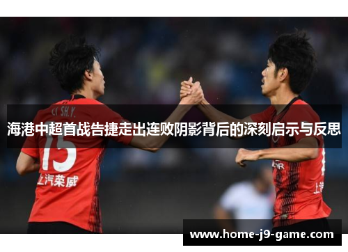 海港中超首战告捷走出连败阴影背后的深刻启示与反思 海港中超首战告捷走出连败阴影背后的深刻启示与反思