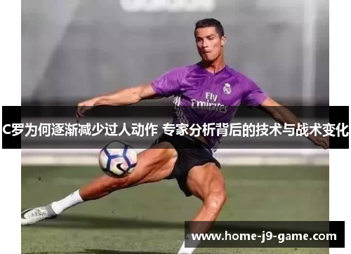 C罗为何逐渐减少过人动作 专家分析背后的技术与战术变化 C罗为何逐渐减少过人动作 专家分析背后的技术与战术变化