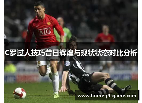 C罗过人技巧昔日辉煌与现状状态对比分析 C罗过人技巧昔日辉煌与现状状态对比分析