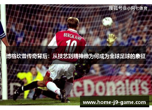博格坎普传奇背后:从技艺到精神他为何成为全球足球的象征 博格坎普传奇背后:从技艺到精神他为何成为全球足球的象征