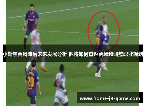 小斯禁赛风波后未来发展分析 他将如何重返赛场和调整职业规划 小斯禁赛风波后未来发展分析 他将如何重返赛场和调整职业规划