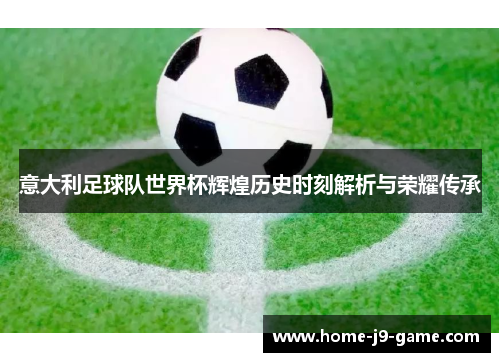 意大利足球队世界杯辉煌历史时刻解析与荣耀传承 意大利足球队世界杯辉煌历史时刻解析与荣耀传承