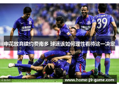 申花放弃续约费南多 球迷该如何理性看待这一决定 申花放弃续约费南多 球迷该如何理性看待这一决定