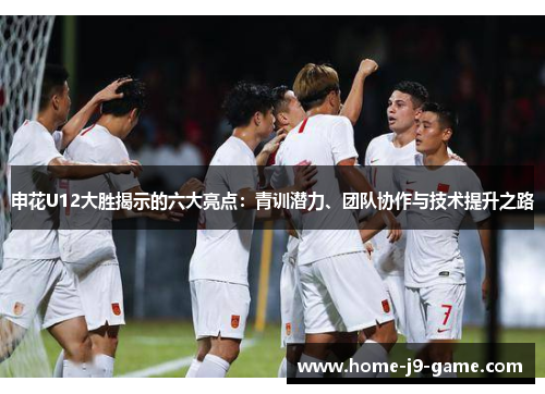 申花U12大胜揭示的六大亮点:青训潜力、团队协作与技术提升之路 申花U12大胜揭示的六大亮点:青训潜力、团队协作与技术提升之路