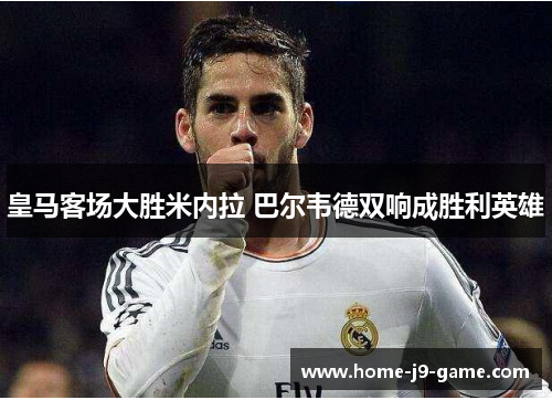 皇马客场大胜米内拉 巴尔韦德双响成胜利英雄 皇马客场大胜米内拉 巴尔韦德双响成胜利英雄