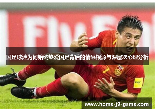 国足球迷为何始终热爱国足背后的情感根源与深层次心理分析 国足球迷为何始终热爱国足背后的情感根源与深层次心理分析
