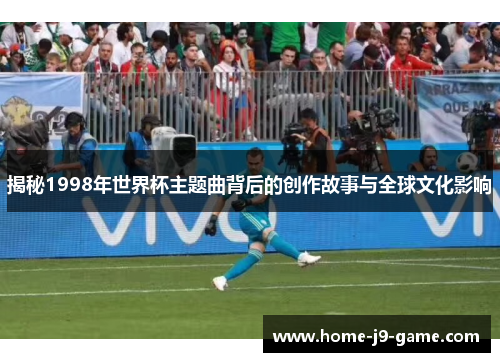 揭秘1998年世界杯主题曲背后的创作故事与全球文化影响 揭秘1998年世界杯主题曲背后的创作故事与全球文化影响