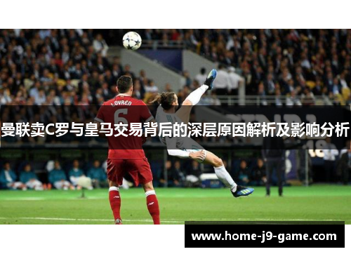 曼联卖C罗与皇马交易背后的深层原因解析及影响分析 曼联卖C罗与皇马交易背后的深层原因解析及影响分析