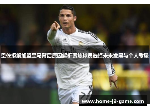 恩佐拒绝加盟皇马背后原因解析聚焦球员选择未来发展与个人考量 恩佐拒绝加盟皇马背后原因解析聚焦球员选择未来发展与个人考量